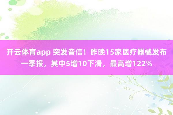 开云体育app 突发音信！昨晚15家医疗器械发布一季报，其中5增10下滑，最高增122%
