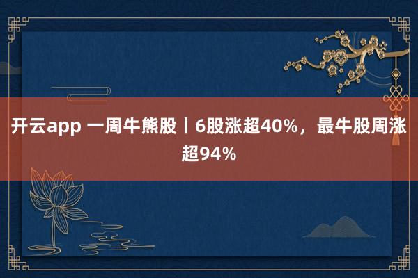 开云app 一周牛熊股丨6股涨超40%，最牛股周涨超94%