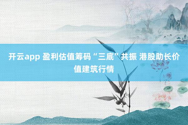 开云app 盈利估值筹码“三底”共振 港股助长价值建筑行情