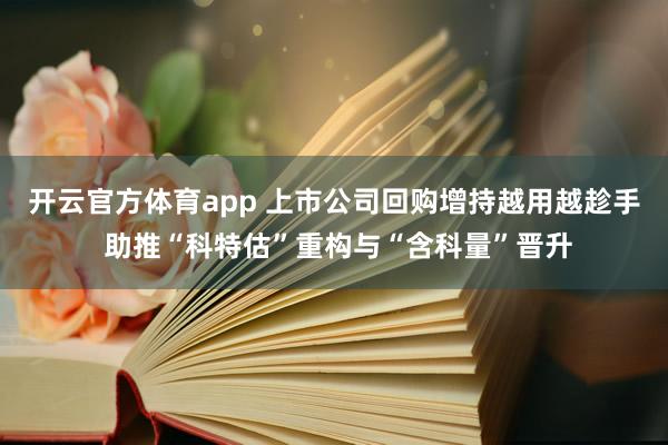 开云官方体育app 上市公司回购增持越用越趁手 助推“科特估”重构与“含科量”晋升