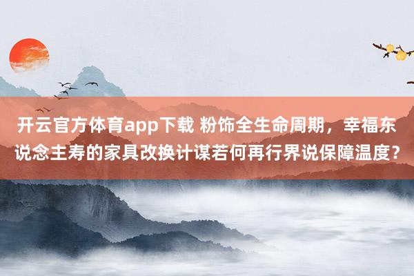 开云官方体育app下载 粉饰全生命周期，幸福东说念主寿的家具改换计谋若何再行界说保障温度？