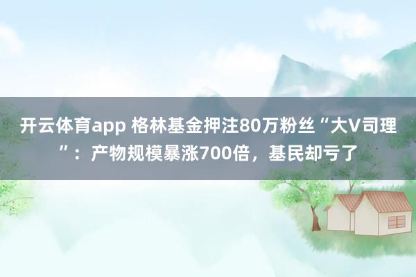开云体育app 格林基金押注80万粉丝“大V司理”：产物规模暴涨700倍，基民却亏了