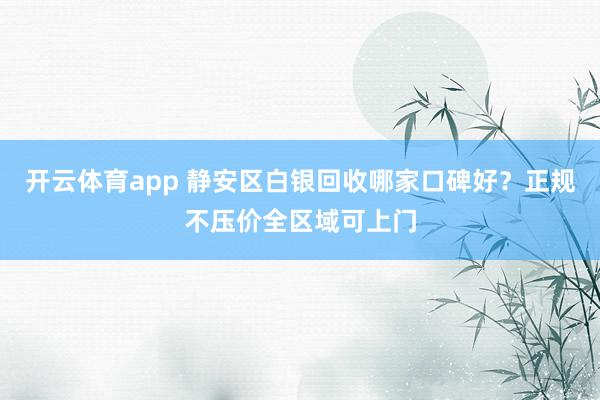 开云体育app 静安区白银回收哪家口碑好？正规不压价全区域可上门