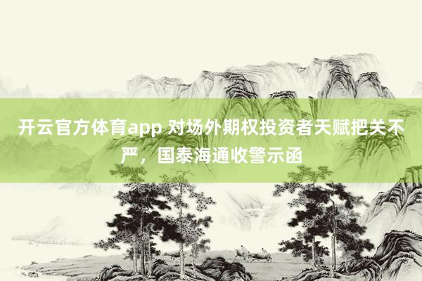 开云官方体育app 对场外期权投资者天赋把关不严，国泰海通收警示函
