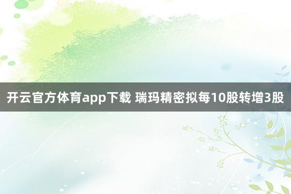 开云官方体育app下载 瑞玛精密拟每10股转增3股