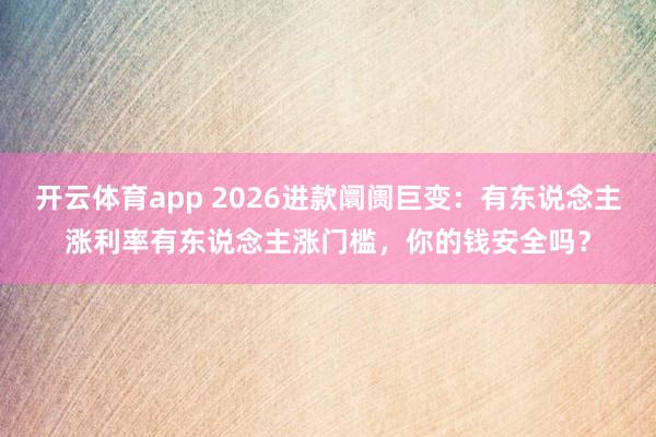 开云体育app 2026进款阛阓巨变：有东说念主涨利率有东说念主涨门槛，你的钱安全吗？
