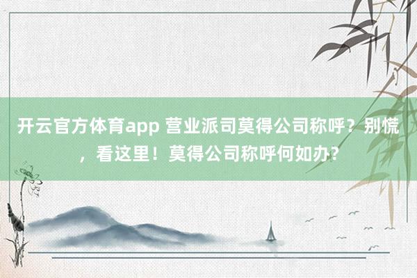 开云官方体育app 营业派司莫得公司称呼？别慌，看这里！莫得公司称呼何如办?