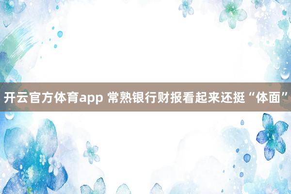 开云官方体育app 常熟银行财报看起来还挺“体面”