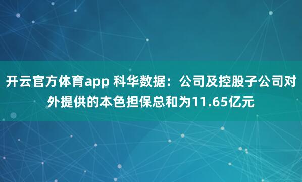开云官方体育app 科华数据：公司及控股子公司对外提供的本色担保总和为11.65亿元
