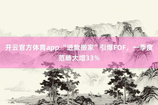 开云官方体育app “进款搬家”引爆FOF，一季度范畴大增33%