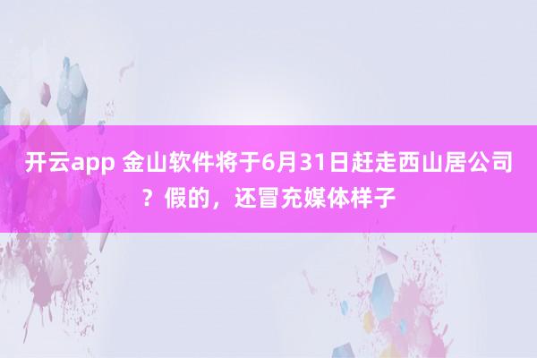 开云app 金山软件将于6月31日赶走西山居公司？假的，还冒充媒体样子