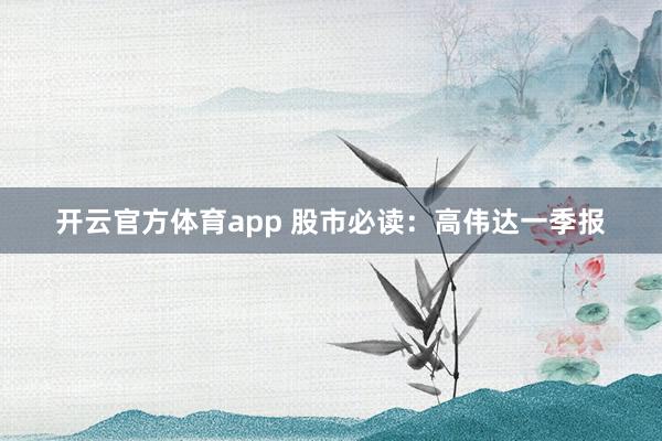 开云官方体育app 股市必读：高伟达一季报