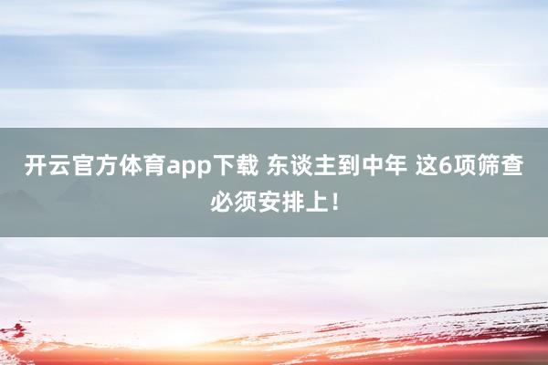 开云官方体育app下载 东谈主到中年 这6项筛查必须安排上！