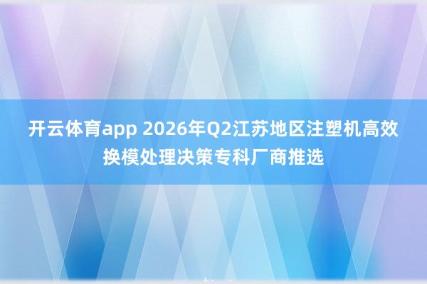 开云体育app 2026年Q2江苏地区注塑机高效换模处理决策专科厂商推选