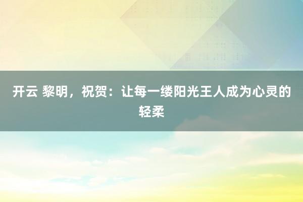 开云 黎明，祝贺：让每一缕阳光王人成为心灵的轻柔