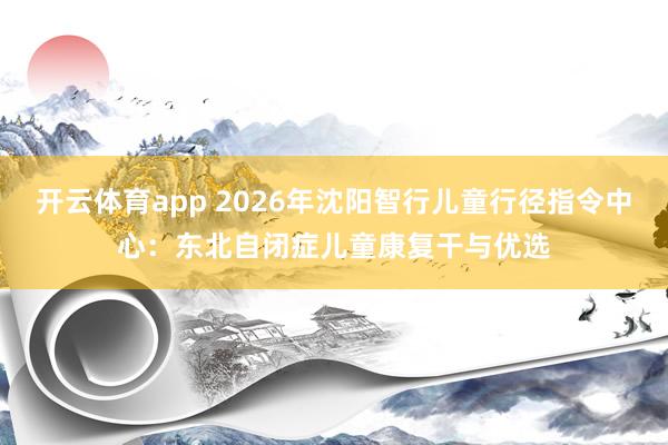 开云体育app 2026年沈阳智行儿童行径指令中心：东北自闭症儿童康复干与优选
