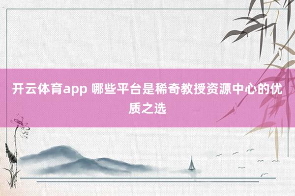 开云体育app 哪些平台是稀奇教授资源中心的优质之选