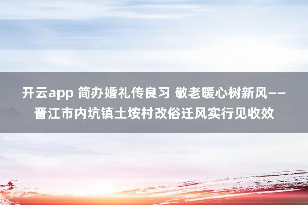 开云app 简办婚礼传良习 敬老暖心树新风——晋江市内坑镇土垵村改俗迁风实行见收效