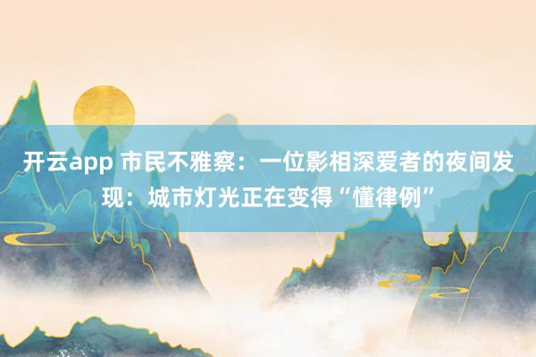 开云app 市民不雅察：一位影相深爱者的夜间发现：城市灯光正在变得“懂律例”