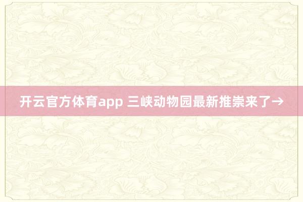 开云官方体育app 三峡动物园最新推崇来了→