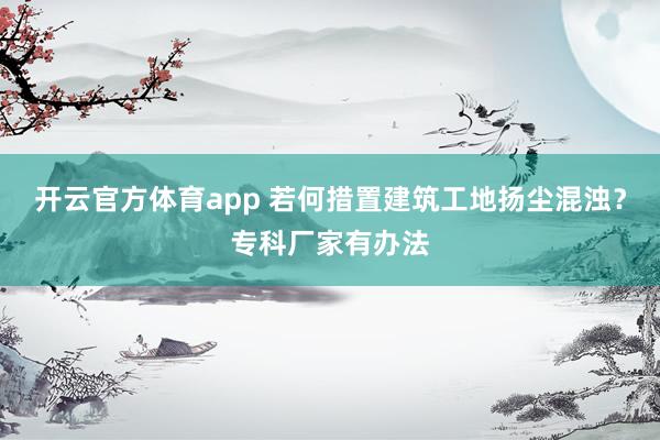 开云官方体育app 若何措置建筑工地扬尘混浊？专科厂家有办法
