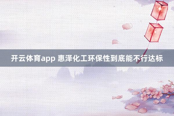 开云体育app 惠泽化工环保性到底能不行达标