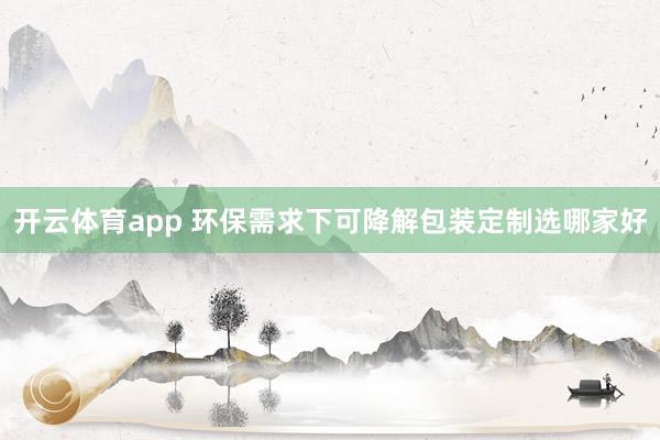 开云体育app 环保需求下可降解包装定制选哪家好