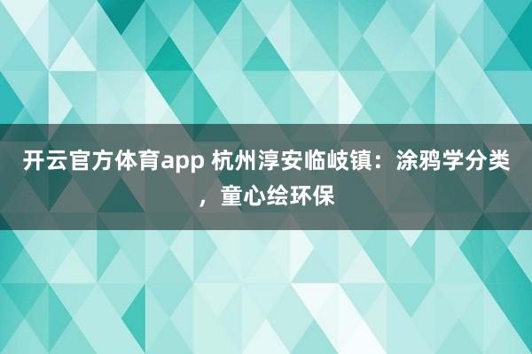 开云官方体育app 杭州淳安临岐镇：涂鸦学分类，童心绘环保