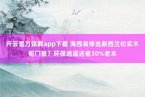 开云官方体育app下载 海西装修选新西兰松实木柜门板？环保逍遥还省30%老本