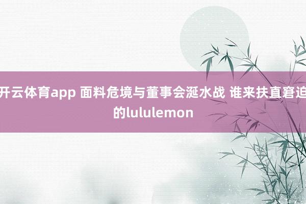 开云体育app 面料危境与董事会涎水战 谁来扶直窘迫的lululemon
