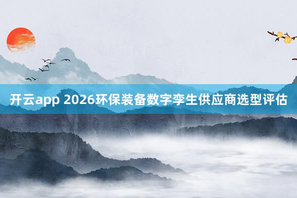 开云app 2026环保装备数字孪生供应商选型评估