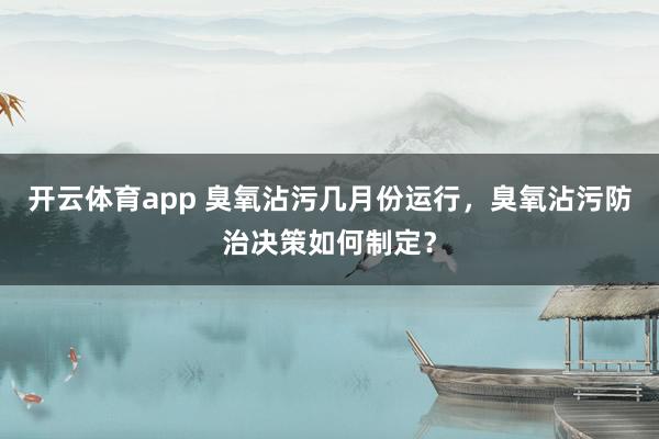 开云体育app 臭氧沾污几月份运行，臭氧沾污防治决策如何制定？