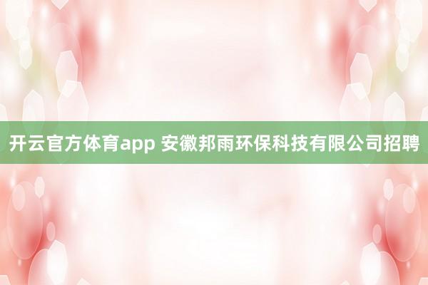 开云官方体育app 安徽邦雨环保科技有限公司招聘