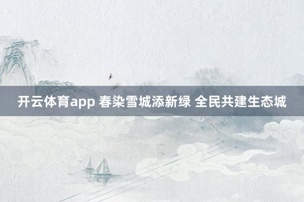 开云体育app 春染雪城添新绿 全民共建生态城