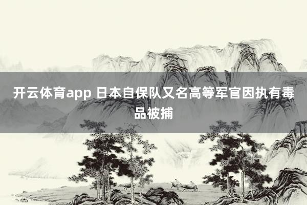 开云体育app 日本自保队又名高等军官因执有毒品被捕