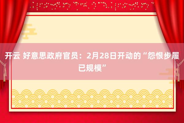 开云 好意思政府官员：2月28日开动的“怨恨步履已规模”