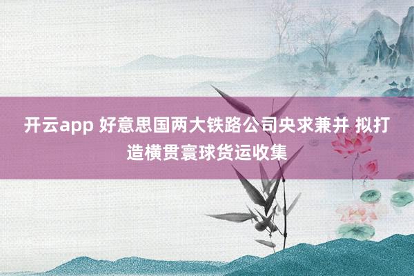开云app 好意思国两大铁路公司央求兼并 拟打造横贯寰球货运收集