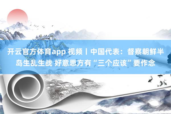 开云官方体育app 视频丨中国代表：督察朝鲜半岛生乱生战 好意思方有“三个应该”要作念