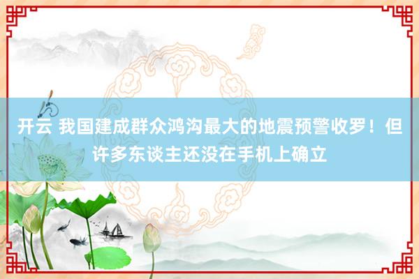 开云 我国建成群众鸿沟最大的地震预警收罗！但许多东谈主还没在手机上确立