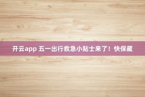 开云app 五一出行救急小贴士来了！快保藏