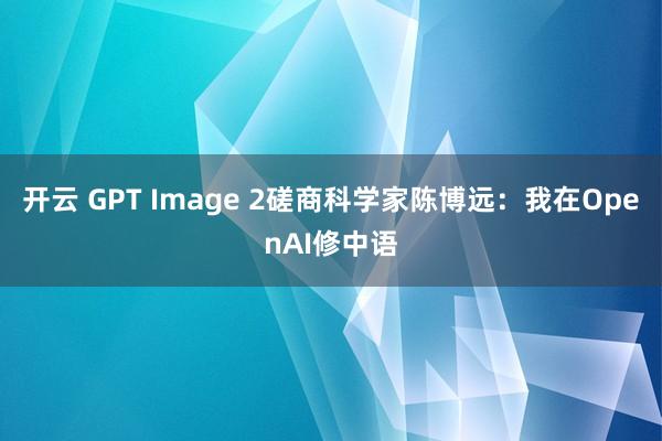 开云 GPT Image 2磋商科学家陈博远：我在OpenAI修中语