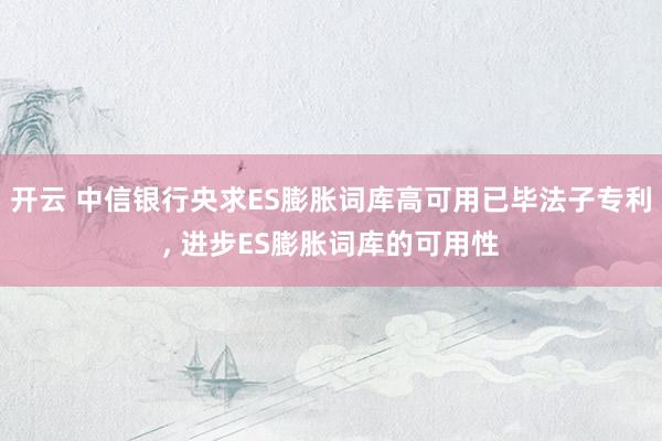 开云 中信银行央求ES膨胀词库高可用已毕法子专利, 进步ES膨胀词库的可用性