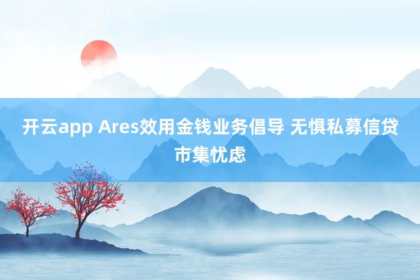 开云app Ares效用金钱业务倡导 无惧私募信贷市集忧虑