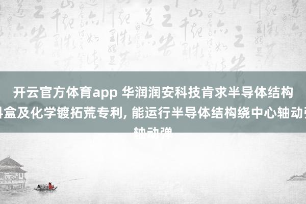开云官方体育app 华润润安科技肯求半导体结构料盒及化学镀拓荒专利， 能运行半导体结构绕中心轴动弹