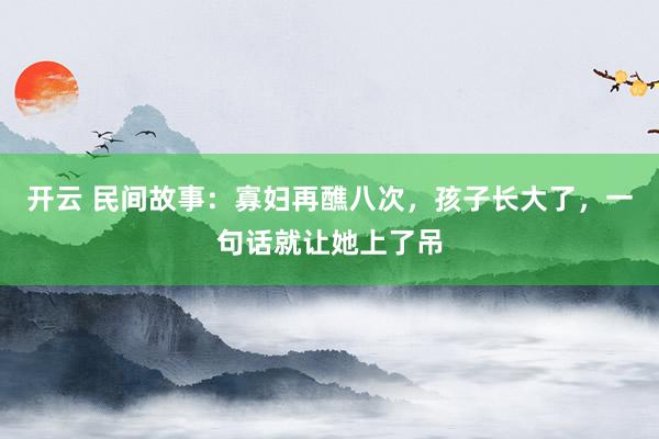 开云 民间故事：寡妇再醮八次，孩子长大了，一句话就让她上了吊