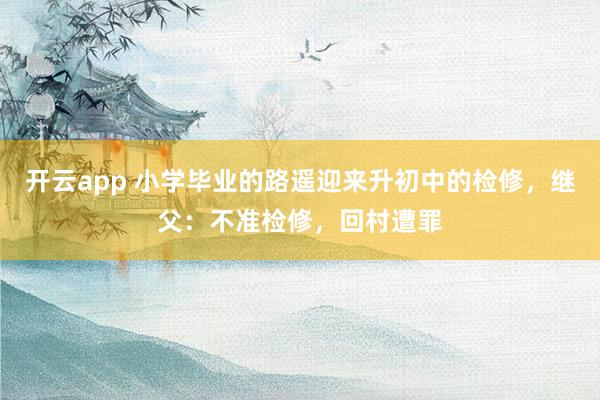 开云app 小学毕业的路遥迎来升初中的检修，继父：不准检修，回村遭罪