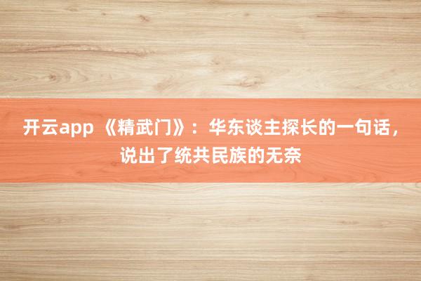 开云app 《精武门》：华东谈主探长的一句话，说出了统共民族的无奈
