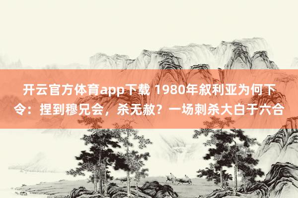 开云官方体育app下载 1980年叙利亚为何下令：捏到穆兄会，杀无赦？一场刺杀大白于六合