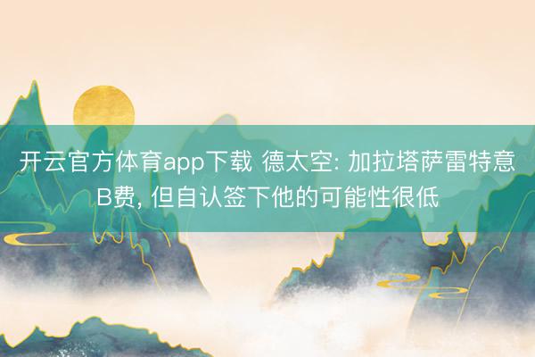 开云官方体育app下载 德太空: 加拉塔萨雷特意B费, 但自认签下他的可能性很低