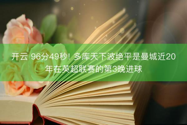 开云 96分49秒! 多库天下波绝平是曼城近20年在英超联赛的第3晚进球